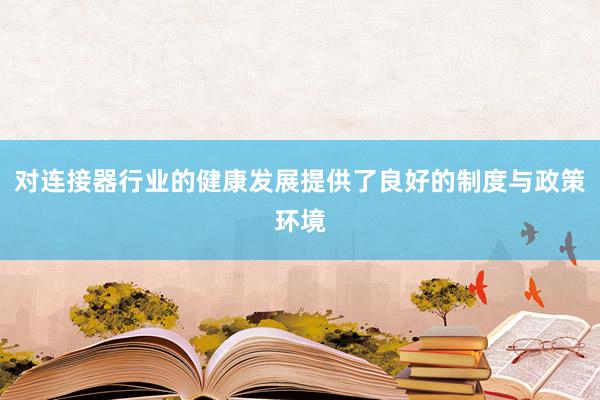 对连接器行业的健康发展提供了良好的制度与政策环境