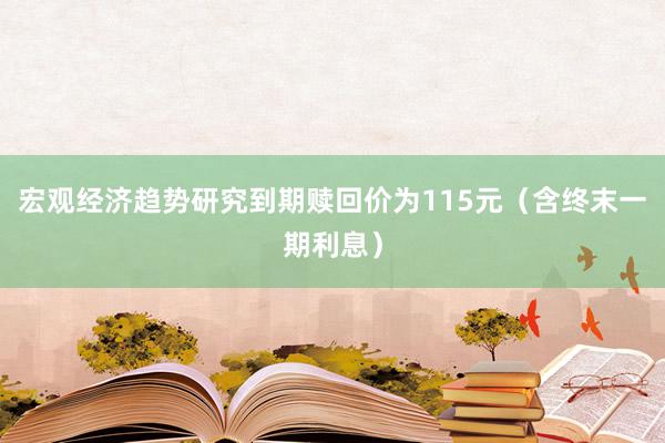 宏观经济趋势研究到期赎回价为115元（含终末一期利息）