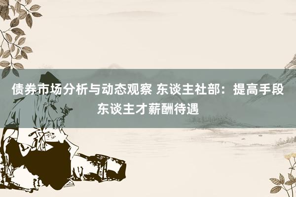 债券市场分析与动态观察 东谈主社部：提高手段东谈主才薪酬待遇