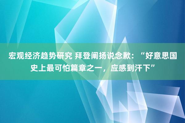 宏观经济趋势研究 拜登阐扬说念歉：“好意思国史上最可怕篇章之一，应感到汗下”