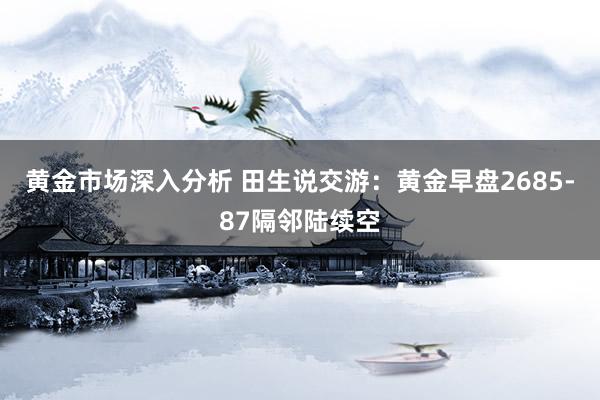 黄金市场深入分析 田生说交游：黄金早盘2685-87隔邻陆续空