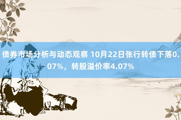 债券市场分析与动态观察 10月22日张行转债下落0.07%，转股溢价率4.07%