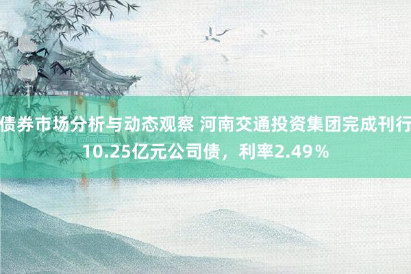 债券市场分析与动态观察 河南交通投资集团完成刊行10.25亿元公司债，利率2.49％