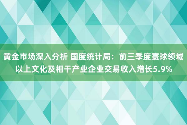 黄金市场深入分析 国度统计局：前三季度寰球领域以上文化及相干产业企业交易收入增长5.9%