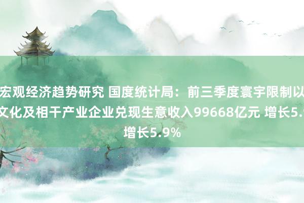 宏观经济趋势研究 国度统计局：前三季度寰宇限制以上文化及相干产业企业兑现生意收入99668亿元 增长5.9%