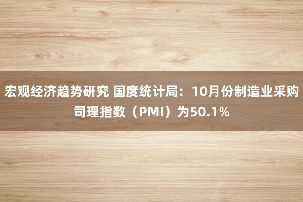 宏观经济趋势研究 国度统计局：10月份制造业采购司理指数（PMI）为50.1%