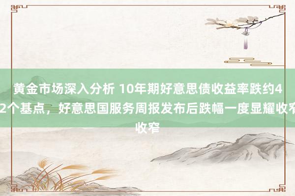 黄金市场深入分析 10年期好意思债收益率跌约4.2个基点，好意思国服务周报发布后跌幅一度显耀收窄