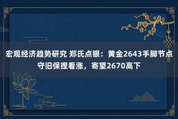 宏观经济趋势研究 郑氏点银：黄金2643手脚节点守旧保捏看涨，寄望2670高下