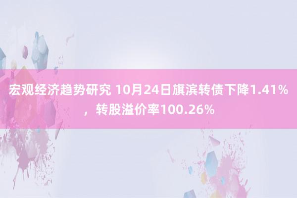 宏观经济趋势研究 10月24日旗滨转债下降1.41%，转股溢价率100.26%