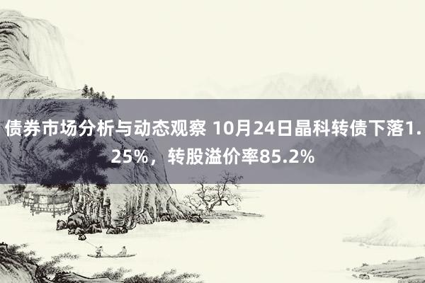 债券市场分析与动态观察 10月24日晶科转债下落1.25%，转股溢价率85.2%