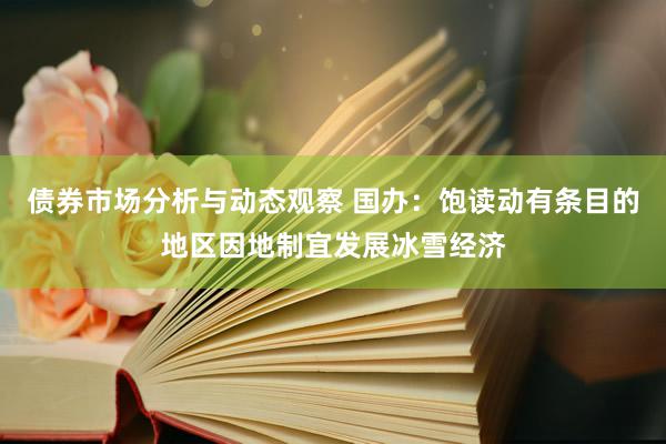 债券市场分析与动态观察 国办：饱读动有条目的地区因地制宜发展冰雪经济