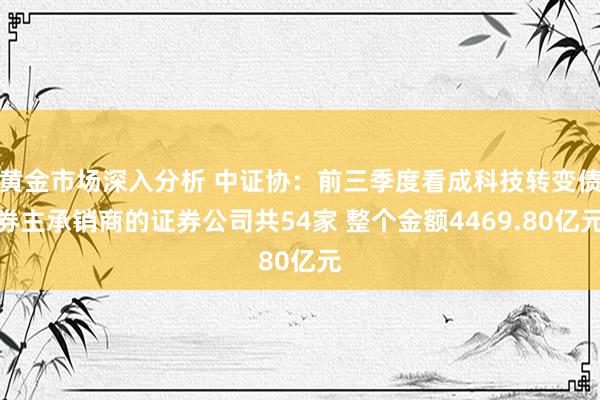 黄金市场深入分析 中证协：前三季度看成科技转变债券主承销商的证券公司共54家 整个金额4469.80亿元