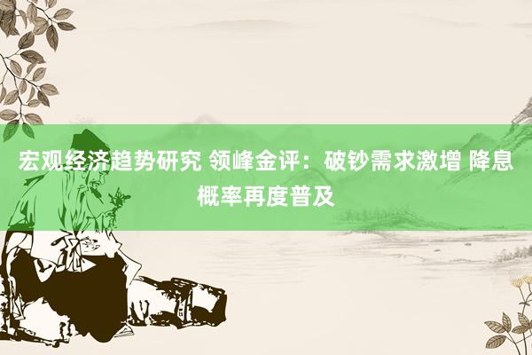 宏观经济趋势研究 领峰金评：破钞需求激增 降息概率再度普及