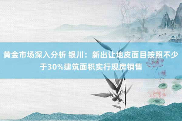 黄金市场深入分析 银川：新出让地皮面目按照不少于30%建筑面积实行现房销售