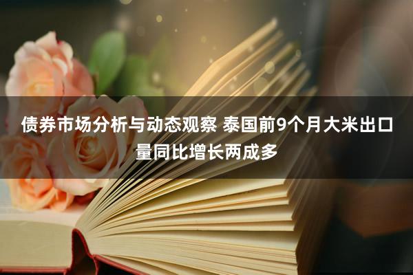 债券市场分析与动态观察 泰国前9个月大米出口量同比增长两成多