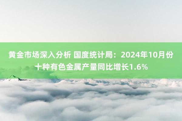 黄金市场深入分析 国度统计局：2024年10月份十种有色金属产量同比增长1.6%