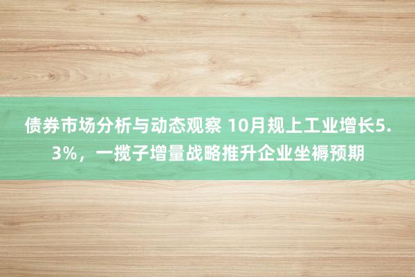 债券市场分析与动态观察 10月规上工业增长5.3%，一揽子增量战略推升企业坐褥预期