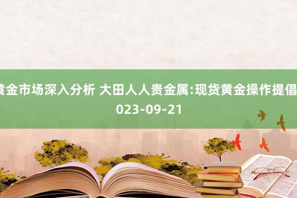 黄金市场深入分析 大田人人贵金属:现货黄金操作提倡2023-09-21