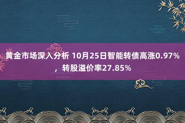 黄金市场深入分析 10月25日智能转债高涨0.97%，转股溢价率27.85%