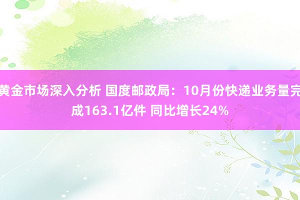 黄金市场深入分析 国度邮政局：10月份快递业务量完成163.1亿件 同比增长24%