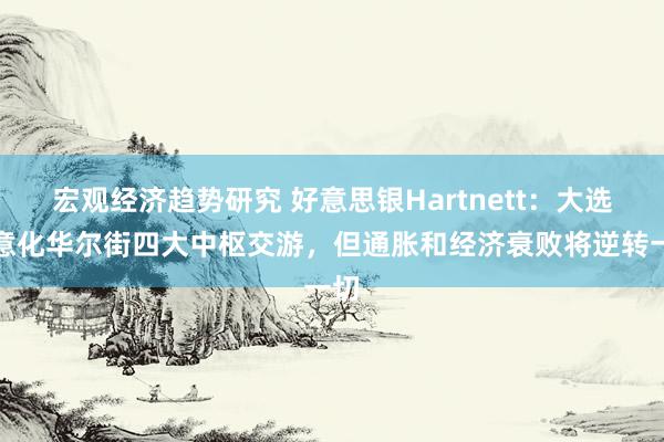 宏观经济趋势研究 好意思银Hartnett：大选执意化华尔街四大中枢交游，但通胀和经济衰败将逆转一切