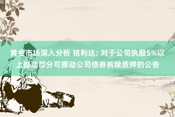 黄金市场深入分析 铭利达: 对于公司执股5%以上推动部分可挪动公司债券拆除质押的公告