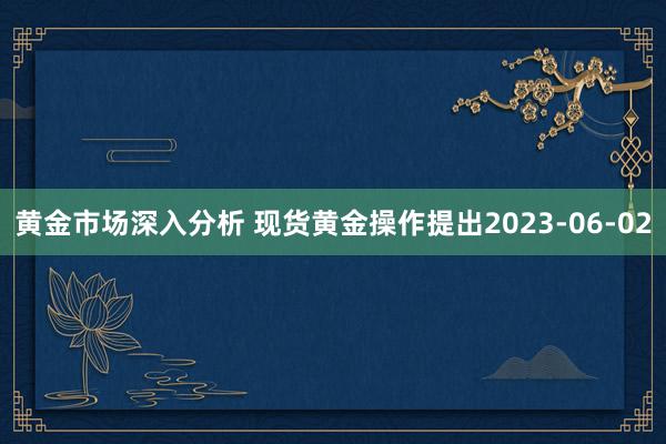 黄金市场深入分析 现货黄金操作提出2023-06-02