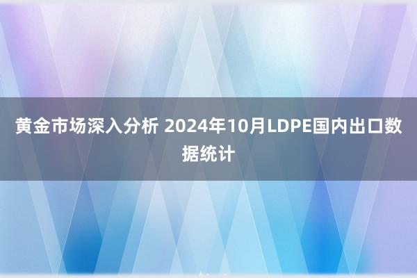 黄金市场深入分析 2024年10月LDPE国内出口数据统计