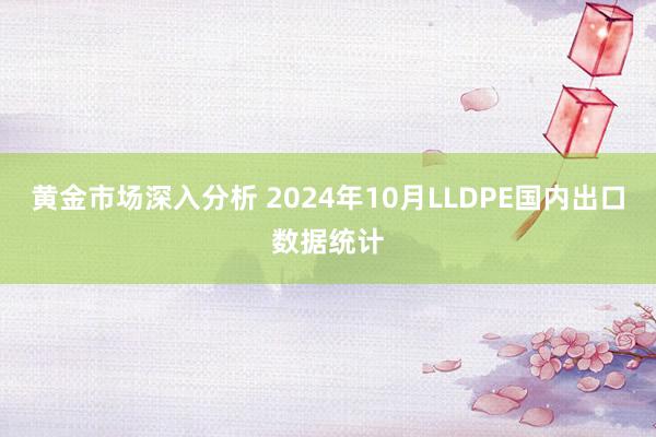 黄金市场深入分析 2024年10月LLDPE国内出口数据统计