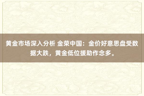 黄金市场深入分析 金荣中国：金价好意思盘受数据大跌，黄金低位援助作念多。