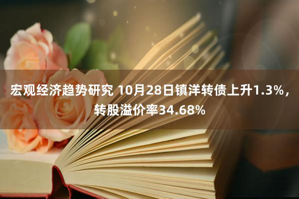 宏观经济趋势研究 10月28日镇洋转债上升1.3%，转股溢价率34.68%