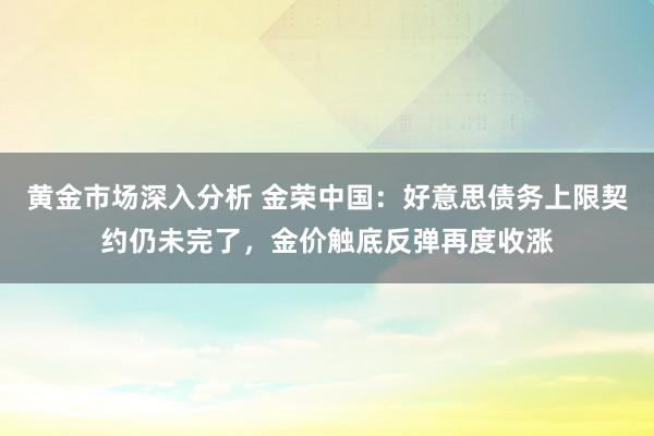 黄金市场深入分析 金荣中国：好意思债务上限契约仍未完了，金价触底反弹再度收涨