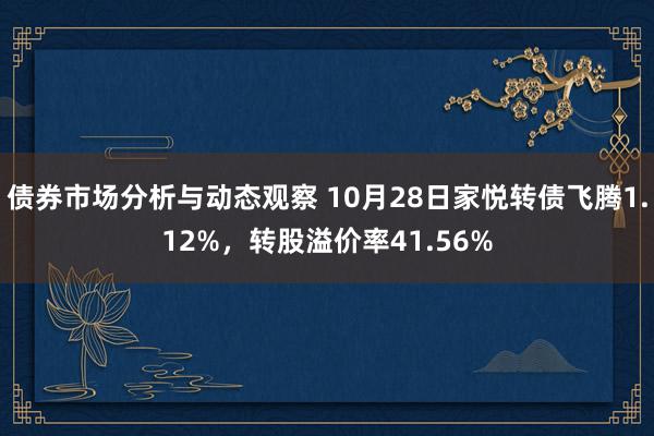 债券市场分析与动态观察 10月28日家悦转债飞腾1.12%，转股溢价率41.56%