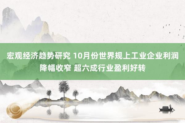 宏观经济趋势研究 10月份世界规上工业企业利润降幅收窄 超六成行业盈利好转