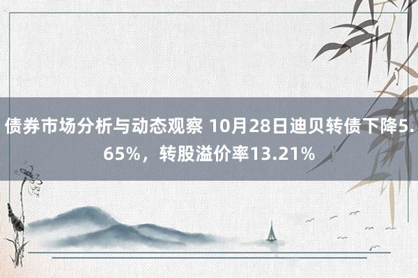 债券市场分析与动态观察 10月28日迪贝转债下降5.65%，转股溢价率13.21%