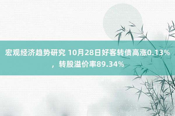 宏观经济趋势研究 10月28日好客转债高涨0.13%，转股溢价率89.34%