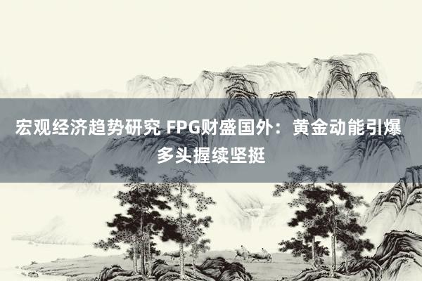 宏观经济趋势研究 FPG财盛国外：黄金动能引爆 多头握续坚挺