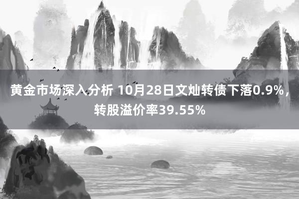 黄金市场深入分析 10月28日文灿转债下落0.9%，转股溢价率39.55%