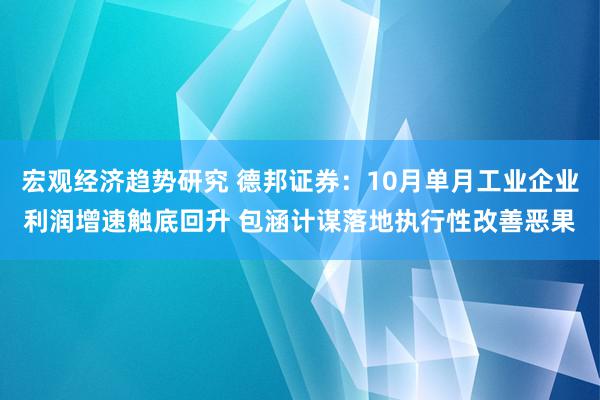 宏观经济趋势研究 德邦证券：10月单月工业企业利润增速触底回升 包涵计谋落地执行性改善恶果