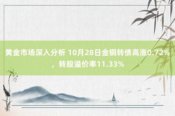 黄金市场深入分析 10月28日金铜转债高涨0.72%，转股溢价率11.33%