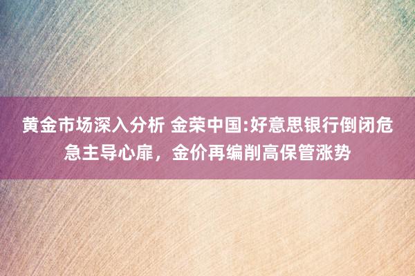 黄金市场深入分析 金荣中国:好意思银行倒闭危急主导心扉，金价再编削高保管涨势