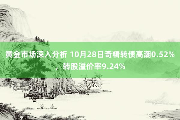 黄金市场深入分析 10月28日奇精转债高潮0.52%，转股溢价率9.24%