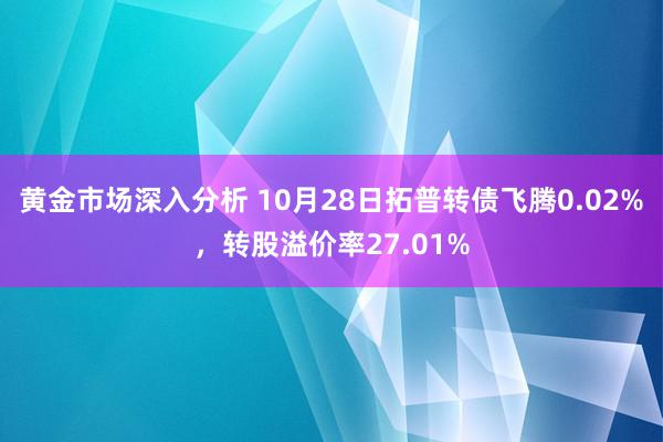 黄金市场深入分析 10月28日拓普转债飞腾0.02%，转股溢价率27.01%