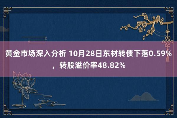 黄金市场深入分析 10月28日东材转债下落0.59%，转股溢价率48.82%