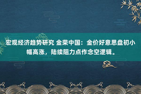 宏观经济趋势研究 金荣中国：金价好意思盘初小幅高涨，陆续阻力点作念空逻辑。