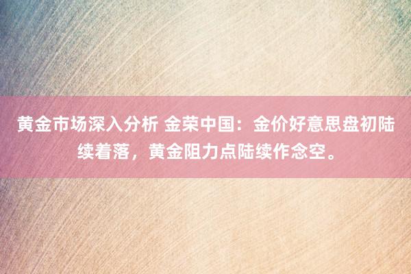 黄金市场深入分析 金荣中国：金价好意思盘初陆续着落，黄金阻力点陆续作念空。