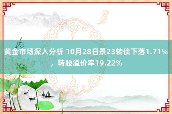 黄金市场深入分析 10月28日景23转债下落1.71%，转股溢价率19.22%