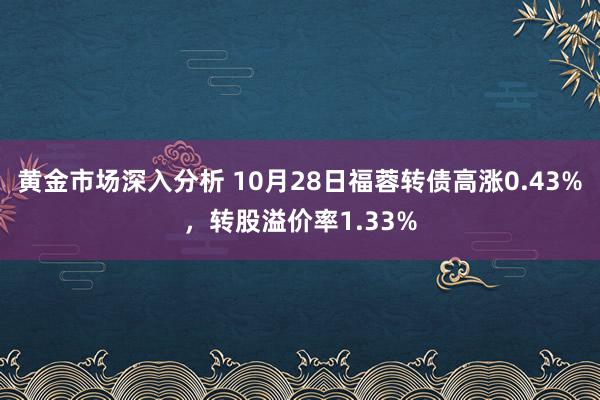 黄金市场深入分析 10月28日福蓉转债高涨0.43%，转股溢价率1.33%