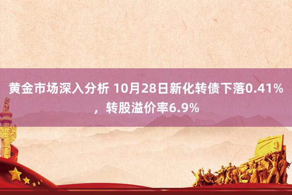 黄金市场深入分析 10月28日新化转债下落0.41%，转股溢价率6.9%