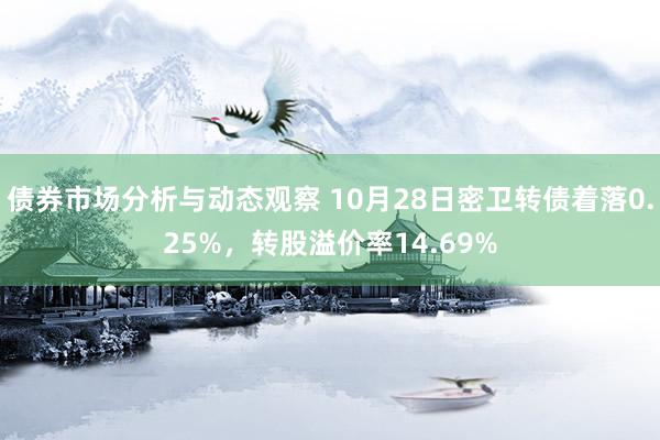 债券市场分析与动态观察 10月28日密卫转债着落0.25%，转股溢价率14.69%